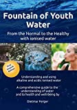 Fountain of Youth Water  from the Normal to the Healthy with ionised water: Understanding and using alkaline and acidic ionised water - A ... of water and to health and well-being
