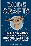 Dude Crafts: The Man's Guide to Practical Projects, Backyard Ballistics, and Glorious Gags