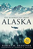 Five Hundred Feet Above Alaska: The Heart-Stopping Adventure Novel of an Alaskan Bush Pilot