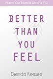 Better Than You Feel: Making Your Emotions Work For You