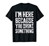 I'm Here Because You Broke Something T-Shirt Mechanic Shirt T-Shirt