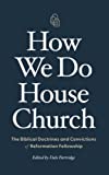 How We Do House Church: The Biblical Doctrines and Convictions of Reformation Fellowship