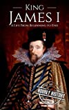 King James I: A Life From Beginning to End (Biographies of British Royalty)