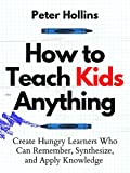 How to Teach Kids Anything: Create Hungry Learners Who can Remember, Synthesize, and Apply Knowledge (Learning how to Learn Book 16)