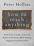How to Teach Anything: Break Down Complex Topics and Explain with Clarity, While Keeping Engagement and Motivation (Learning how to Learn Book 5)