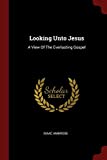 Looking Unto Jesus: A View Of The Everlasting Gospel