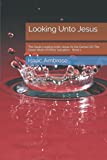Looking Unto Jesus: The Souls Looking Unto Jesus As He Carries On The Great Work Of Mans Salvation - Book 1 (Looking Unto Jesus, The Author And Finisher Of Our Faith)