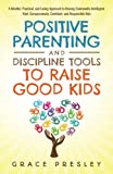 POSITIVE PARENTING AND DISCIPLINE TOOLS TO RAISE GOOD KIDS: A MINDFUL, PRACTICAL, AND LOVING APPROACH TO RAISING EMOTIONALLY INTELLIGENT, KIND, COMPASSIONATE, CONFIDENT, AND RESPONSIBLE KIDS