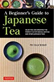 A Beginner's Guide to Japanese Tea: Selecting and Brewing the Perfect Cup of Sencha, Matcha, and Other Japanese Teas