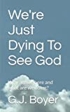 We're Just Dying To See God: Why are we here and what are we doing?