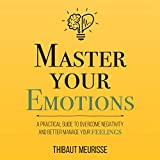 Master Your Emotions: A Practical Guide to Overcome Negativity and Better Manage Your Feelings