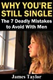 Why Youre Still Single: The 7 Deadly Mistakes to Avoid With Men (Dating advice for women on how to get a boyfriend and husband)