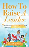 How To Raise A Leader: 7 Essential Parenting Skills For Raising Children Who Lead (The Master Parenting Series)