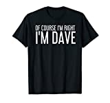 OF COURSE I'M RIGHT I'M DAVE Shirt Funny Gift Idea