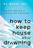 How to Keep House While Drowning: A Gentle Approach to Cleaning and Organizing