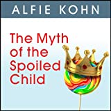 The Myth of the Spoiled Child: Challenging the Conventional Wisdom about Children and Parenting