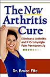 The New Arthritis Cure: Eliminate Arthritis and Fibromyalgia Pain Permanently