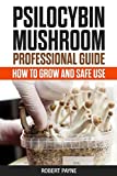 Psilocybin Mushroom Professional Guide: How To Grow And Safe Use (Microdosing and medical use of magic mushroom)