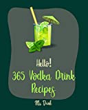 Hello! 365 Vodka Drink Recipes: Best Vodka Drink Cookbook Ever For Beginners [Martini Recipes, Sangria Recipes, Christmas Cocktail Cookbook, Fruit Punch Recipe, Champagne Cocktail Recipes] [Book 1]