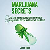 Marijuana Secrets: 5 Life-Altering Medical Benefits of Medical Marijuana No Doctor Will Ever Tell You About
