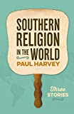 Southern Religion in the World: Three Stories (George H. Shriver Lecture Series in Religion in American History Ser.)