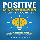 Positive Mindset Habits for Teachers: 10 Steps to Reduce Stress, Increase Student Engagement and Reignite Your Passion for Teaching