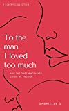 To the man I loved too much: And the ones who never loved me enough