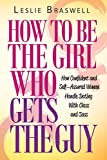 How to Be the Girl Who Gets the Guy: How Irresistible, Confident and Self-Assured Women Handle Dating With Class and Sass