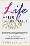 LIFE AFTER EMOTIONALLY IMMATURE PARENTS: RECOVERING FROM UNHEALTHY CHILDHOOD ATTACHMENTS, BREAKING THE HARMFUL CYCLE & RECLAIMING YOUR LIFE WITH 8 TECHNIQUES TO FORM SECURE ATTACHMENTS