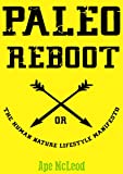 Paleo Reboot or The Human Nature Lifestyle Manifesto: Primal Strategies and Paleo Philosophies designed to unleash your Happiness, Health and Hotness into The Modern Age in 28 Days!