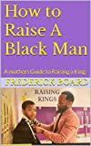 How to Raise A Black Man: A mothers Guide to Raising a King