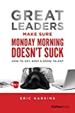 Great Leaders Make Sure Monday Morning Doesnt Suck: How To Get, Keep & Grow Talent