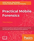 Practical Mobile Forensics,: A hands-on guide to mastering mobile forensics for the iOS, Android, and the Windows Phone platforms, 3rd Edition