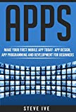 Apps: Make Your First Mobile App Today- App Design, App Programming and Development for Beginners (ios, android, smartphone, tablet, apple, samsung, App ... Programming, Mobile App, Tablet App Book 1)