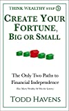 Create Your Fortune, Big or Small: The Only Two Paths to Financial Independence (Else, Marry Wealthy. Or Win the Lottery.): Book #5 of 6 (Think Wealthy Personal Finance Series)