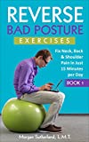 Reverse Bad Posture Exercises: Fix Neck, Back & Shoulder Pain in Just 15 Minutes per Day (Reverse Your Pain Book 1)