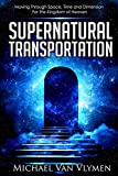 Supernatural Transportation: Moving Through Space, Time and Dimension for the Kingdom of Heaven