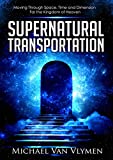 Supernatural Transportation: Moving Through Space, Time and Dimension for the Kingdom of Heaven