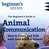 The Beginner's Guide to Animal Communication: How to Listen and Talk with Your Animal Friends