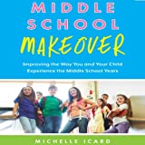 Middle School Makeover: Improving the Way You and Your Child Experience the Middle School Years