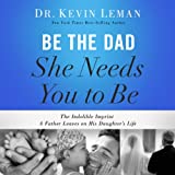 Be the Dad She Needs You to Be: The Indelible Imprint a Father Leaves on His Daughter's Life