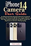 iPhone 14 Camera User Guide: An Illustrated Step By Step Manual To Setup & Master The Features Of The New Apple iPhone 14 Pro Max Camera with iOS 16 Tips & Tricks For Beginners & Seniors Photography