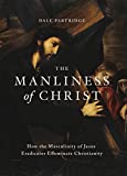 The Manliness of Christ: How the Masculinity of Jesus Eradicates Effeminate Christianity