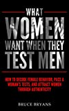 What Women Want When They Test Men: How to Decode Female Behavior, Pass a Womans Tests, and Attract Women Through Authenticity