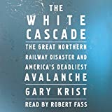 The White Cascade: The Great Northern Railway Disaster and America's Deadliest Avalanche