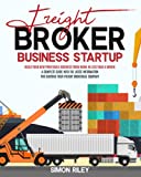 Freight Broker Business Startup: Build Your New Profitable Business from Home in Less than a Month. A Complete Guide with the Latest Information for Starting Your Freight Brokerage Company