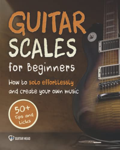 Guitar Scales for Beginners: How to Solo Effortlessly and Create Your Own Music Even If You Don't Know What A Scale Is: Secrets to Your Very First Scale (Guitar Scales Mastery)