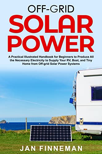 Off-Grid Solar Power: A Practical Illustrated Handbook For Beginners To Produce All The Necessary Electricity To Supply Your Rv, Boat, And Tiny Home From Off-Grid Solar Power Systems