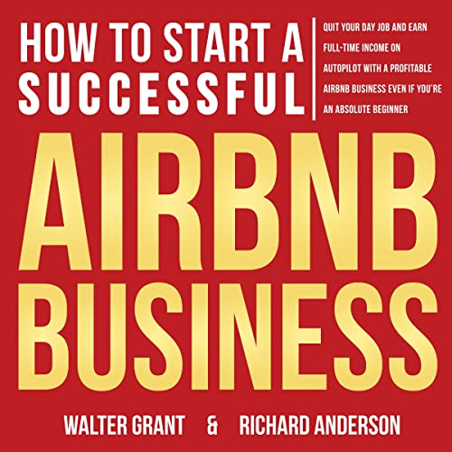 How to Start a Successful Airbnb Business: Quit Your Day Job and Earn Full-time Income on Autopilot with a Profitable Airbnb Business, Even if Youre an Absolute Beginner