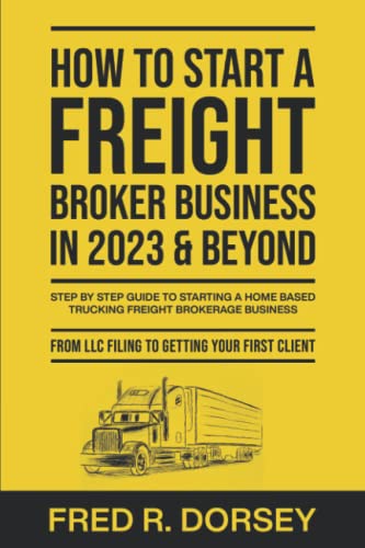 How to Start a Freight Broker Business in 2023 & Beyond: Step by step guide to Starting a Home based Trucking Freight brokerage business From LLC filing to Getting your First Client